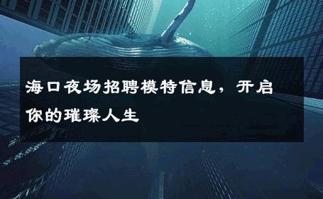 海口夜场招聘模特信息，开启你的璀璨人生