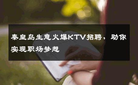 秦皇岛生意火爆KTV招聘，助你实现职场梦想