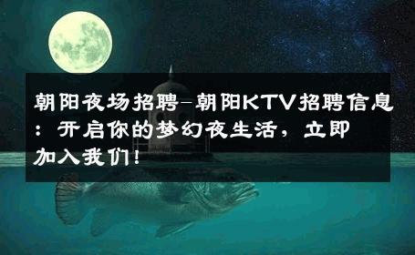 朝阳夜场招聘-朝阳KTV招聘信息：开启你的梦幻夜生活，立即加入我们！
