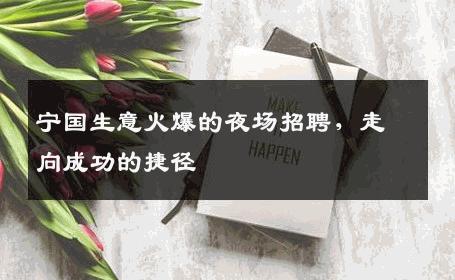 宁国生意火爆的夜场招聘，走向成功的捷径