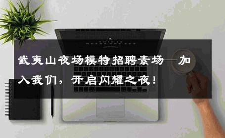 武夷山夜场模特招聘素场—加入我们，开启闪耀之夜！