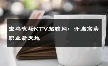 宝鸡夜场KTV招聘网：开启高薪职业新天地