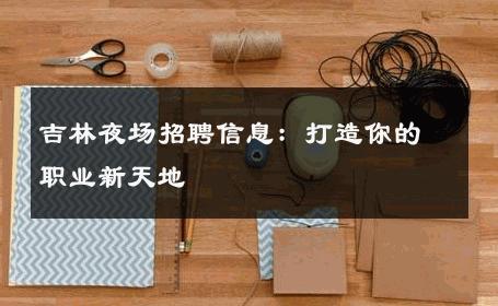 吉林夜场招聘信息：打造你的职业新天地