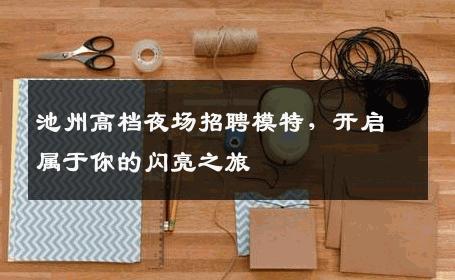 池州高档夜场招聘模特，开启属于你的闪亮之旅