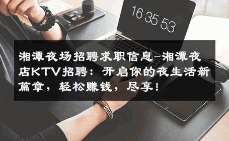湘潭夜场招聘求职信息-湘潭夜店KTV招聘：开启你的夜生活新篇章，轻松赚钱，尽享！
