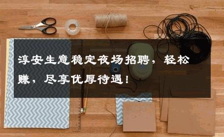 淳安生意稳定夜场招聘，轻松赚，尽享优厚待遇！
