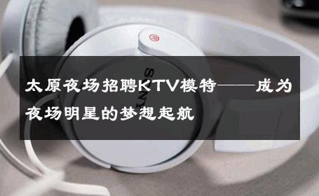 太原夜场招聘KTV模特——成为夜场明星的梦想起航