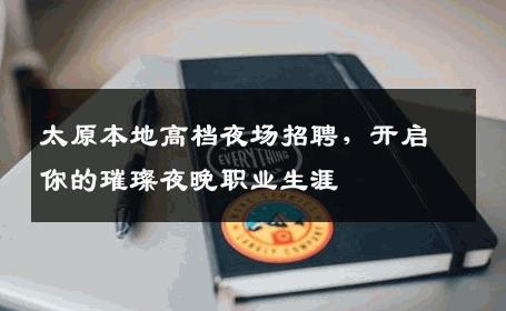 太原本地高档夜场招聘，开启你的璀璨夜晚职业生涯