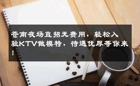 苍南夜场直招无费用，轻松入驻KTV做模特，待遇优厚等你来！