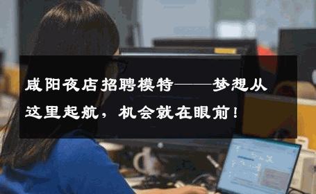 咸阳夜店招聘模特——梦想从这里起航，机会就在眼前！