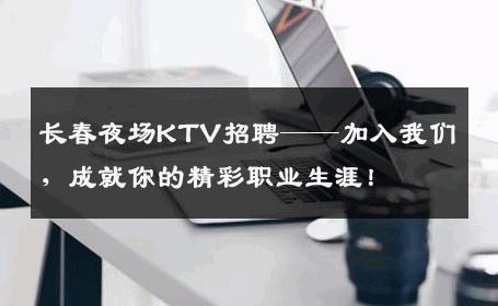 长春夜场KTV招聘——加入我们，成就你的精彩职业生涯！