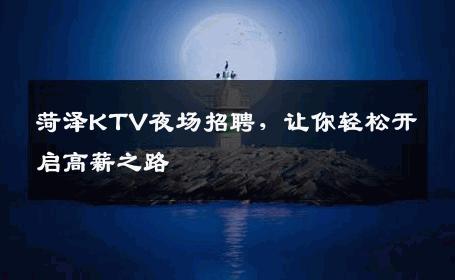 菏泽KTV夜场招聘，让你轻松开启高薪之路