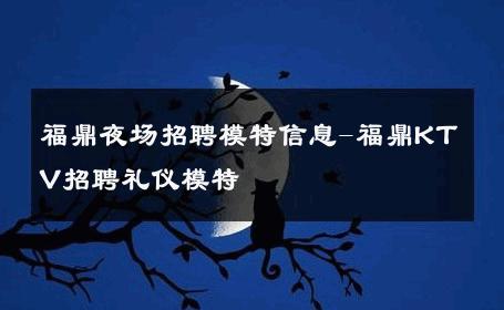 福鼎夜场招聘模特信息-福鼎KTV招聘礼仪模特