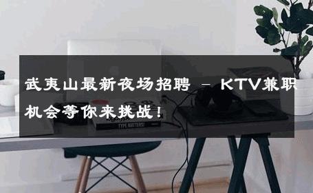 武夷山最新夜场招聘 - KTV兼职机会等你来挑战！