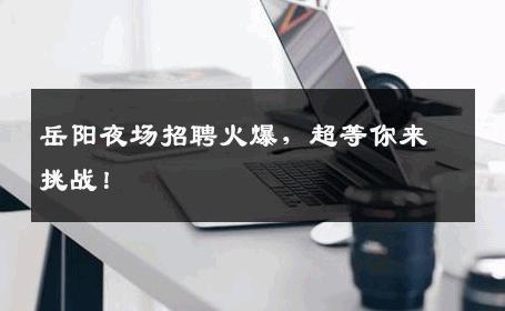 岳阳夜场招聘火爆，超等你来挑战！