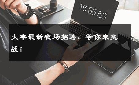 大丰最新夜场招聘，等你来挑战！