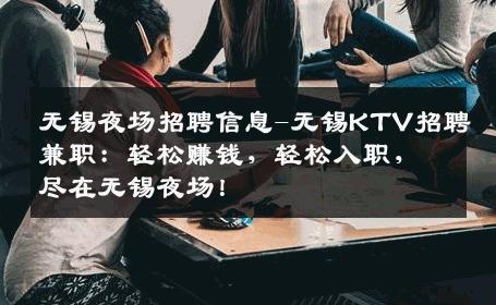 无锡夜场招聘信息-无锡KTV招聘兼职：轻松赚钱，轻松入职，尽在无锡夜场！