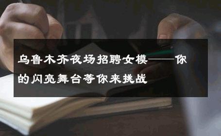 乌鲁木齐夜场招聘女模——你的闪亮舞台等你来挑战
