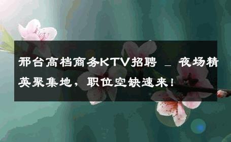 邢台高档商务KTV招聘 _ 夜场精英聚集地，职位空缺速来！