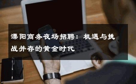 溧阳商务夜场招聘：机遇与挑战并存的黄金时代