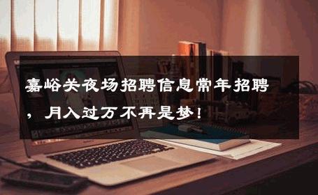 嘉峪关夜场招聘信息常年招聘，月入过万不再是梦！