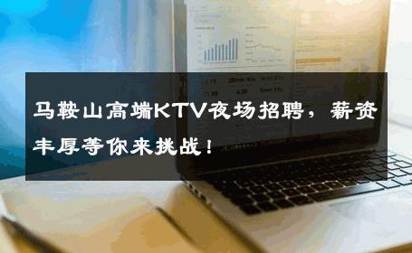 马鞍山高端KTV夜场招聘，薪资丰厚等你来挑战！