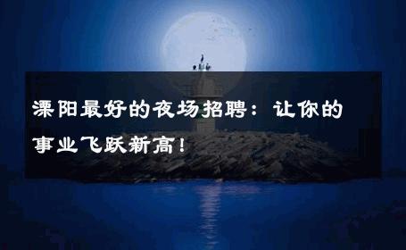溧阳最好的夜场招聘：让你的事业飞跃新高！