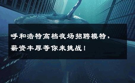 呼和浩特高档夜场招聘模特，薪资丰厚等你来挑战！