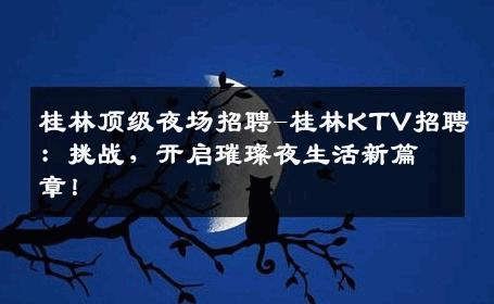 桂林顶级夜场招聘-桂林KTV招聘：挑战，开启璀璨夜生活新篇章！
