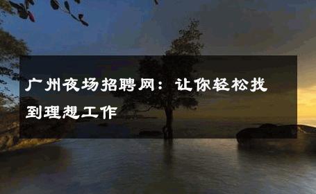 广州夜场招聘网：让你轻松找到理想工作