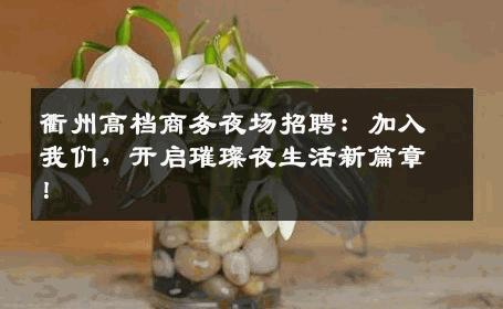 衢州高档商务夜场招聘：加入我们，开启璀璨夜生活新篇章！