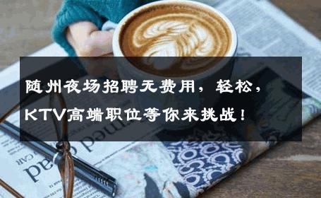 随州夜场招聘无费用，轻松，KTV高端职位等你来挑战！