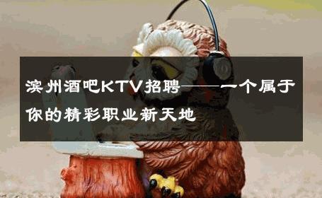 滨州酒吧KTV招聘——一个属于你的精彩职业新天地