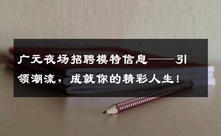 广元夜场招聘模特信息——引领潮流，成就你的精彩人生！