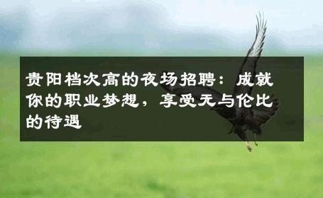 贵阳档次高的夜场招聘：成就你的职业梦想，享受无与伦比的待遇