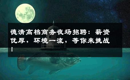 德清高档商务夜场招聘：薪资优厚，环境一流，等你来挑战！