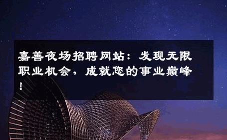 嘉善夜场招聘网站：发现无限职业机会，成就您的事业巅峰！