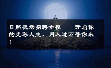 日照夜场招聘女模——开启你的光彩人生，月入过万等你来！