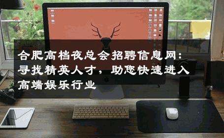 合肥高档夜总会招聘信息网：寻找精英人才，助您快速进入高端娱乐行业