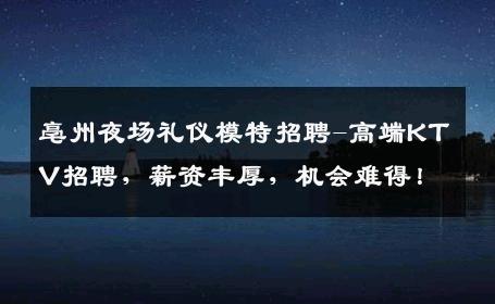亳州夜场礼仪模特招聘-高端KTV招聘，薪资丰厚，机会难得！