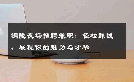 铜陵夜场招聘兼职：轻松赚钱，展现你的魅力与才华