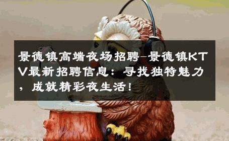景德镇高端夜场招聘-景德镇KTV最新招聘信息：寻找独特魅力，成就精彩夜生活！