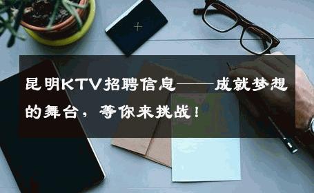 昆明KTV招聘信息——成就梦想的舞台，等你来挑战！