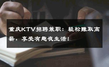 重庆KTV招聘兼职：轻松赚取高薪，享受有趣夜生活！