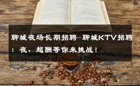 聊城夜场长期招聘-聊城KTV招聘：夜，超酬等你来挑战！