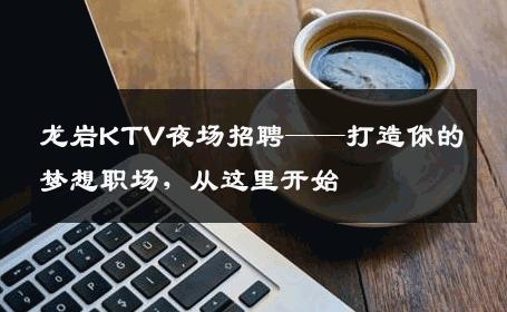 龙岩KTV夜场招聘——打造你的梦想职场，从这里开始