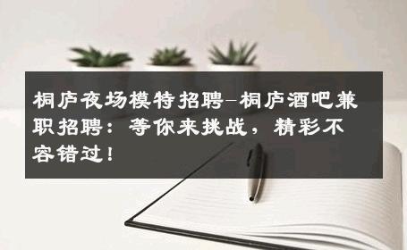 桐庐夜场模特招聘-桐庐酒吧兼职招聘：等你来挑战，精彩不容错过！