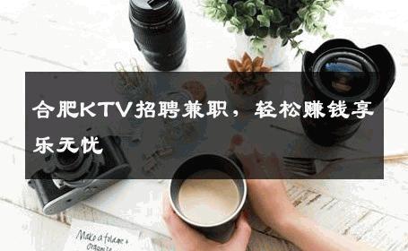 合肥KTV招聘兼职，轻松赚钱享乐无忧