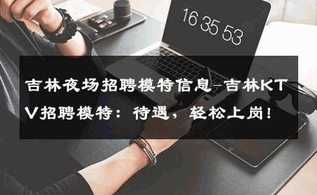 吉林夜场招聘模特信息-吉林KTV招聘模特：待遇，轻松上岗！