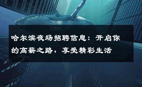 哈尔滨夜场招聘信息：开启你的高薪之路，享受精彩生活